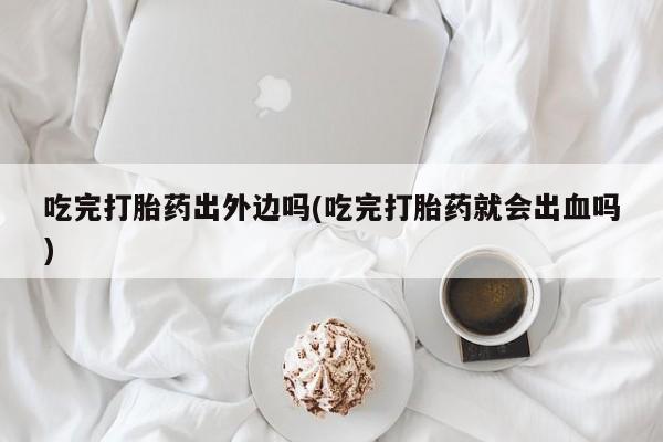 打胎药在线购买联系微信吃完打胎药出外边吗(吃完打胎药就会出血吗)