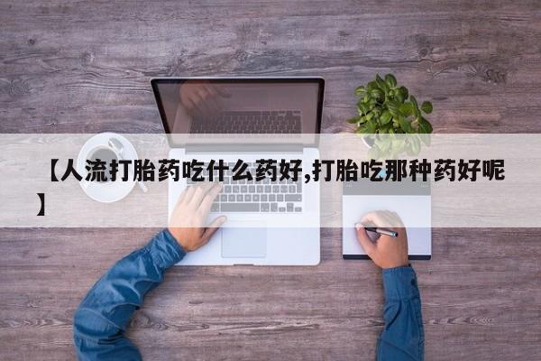 打胎药在线购买联系微信【人流打胎药吃什么药好,打胎吃那种药好呢】