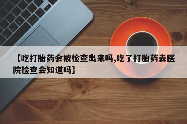 打胎药在线购买联系微信【吃打胎药会被检查出来吗,吃了打胎药去医院检查会知道吗】