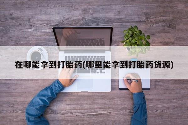 打胎药在线购买联系微信在哪能拿到打胎药(哪里能拿到打胎药货源)