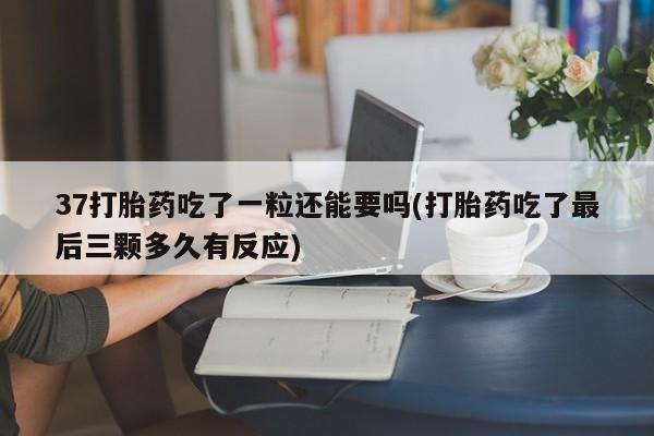 打胎药在线购买联系微信37打胎药吃了一粒还能要吗(打胎药吃了最后三颗多久有反应)