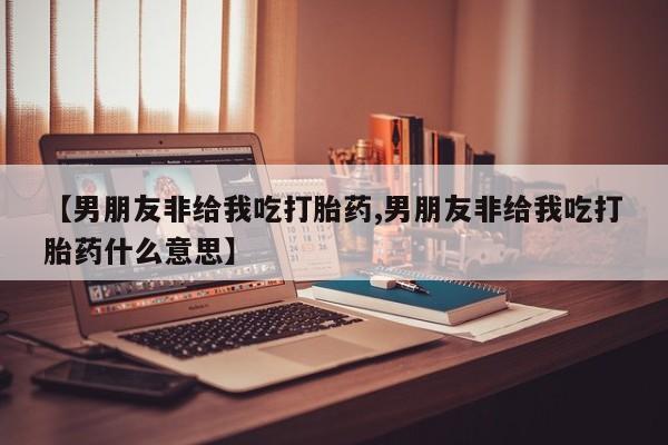 打胎药在线购买联系微信【男朋友非给我吃打胎药,男朋友非给我吃打胎药什么意思】
