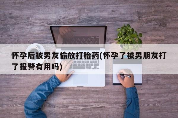 打胎药在线购买联系微信怀孕后被男友偷放打胎药(怀孕了被男朋友打了报警有用吗)