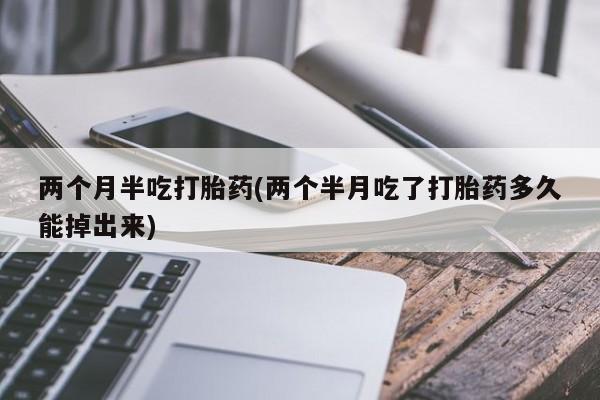 打胎药在线购买联系微信两个月半吃打胎药(两个半月吃了打胎药多久能掉出来)