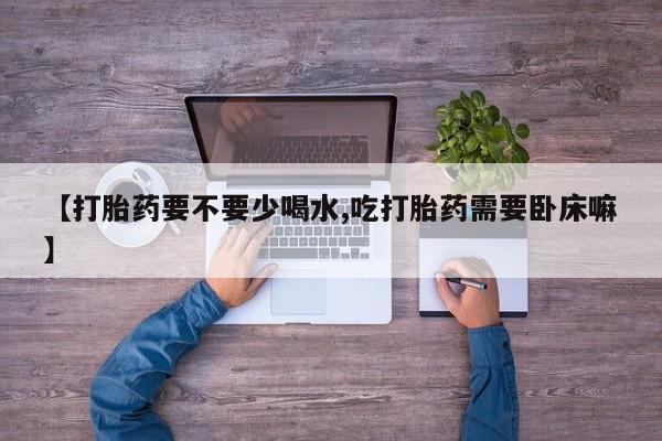打胎药在线购买联系微信【打胎药要不要少喝水,吃打胎药需要卧床嘛】