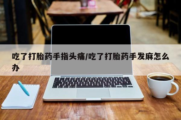 打胎药在线购买联系微信吃了打胎药手指头痛/吃了打胎药手发麻怎么办