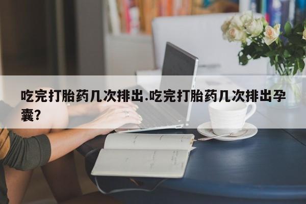 打胎药在线购买联系微信吃完打胎药几次排出.吃完打胎药几次排出孕囊？