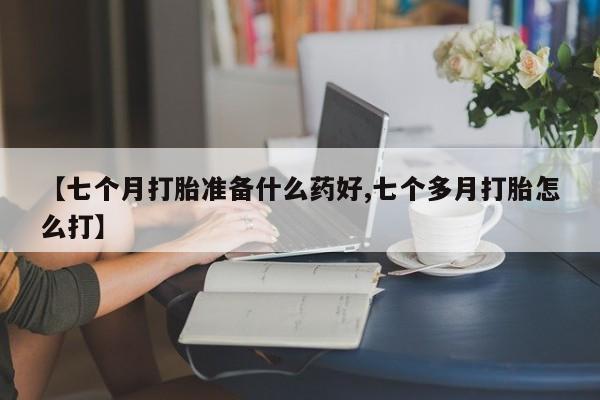 打胎药在线购买联系微信【七个月打胎准备什么药好,七个多月打胎怎么打】