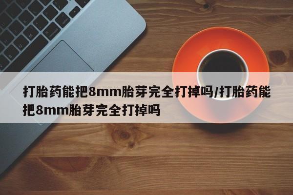打胎药在线购买联系微信打胎药能把8mm胎芽完全打掉吗/打胎药能把8mm胎芽完全打掉吗