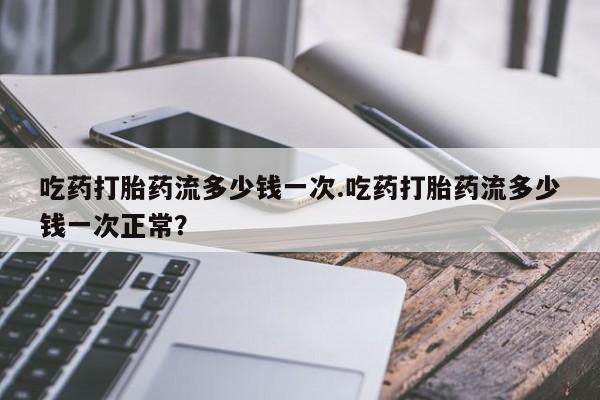 打胎药在线购买联系微信吃药打胎药流多少钱一次.吃药打胎药流多少钱一次正常？