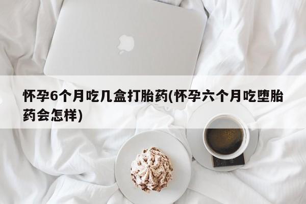 打胎药在线购买联系微信怀孕6个月吃几盒打胎药(怀孕六个月吃堕胎药会怎样)