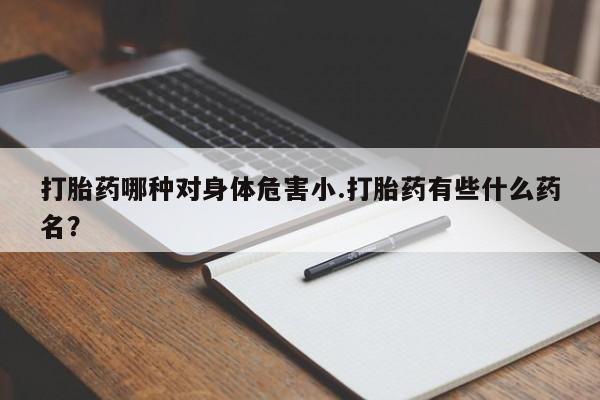 打胎药在线购买联系微信打胎药哪种对身体危害小.打胎药有些什么药名？