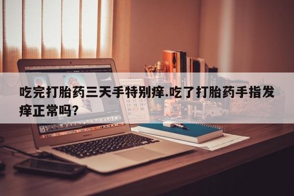 打胎药在线购买联系微信吃完打胎药三天手特别痒.吃了打胎药手指发痒正常吗？