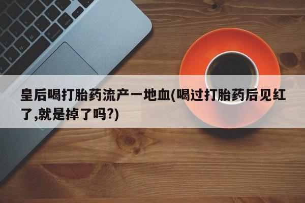 打胎药在线购买联系微信皇后喝打胎药流产一地血(喝过打胎药后见红了,就是掉了吗?)