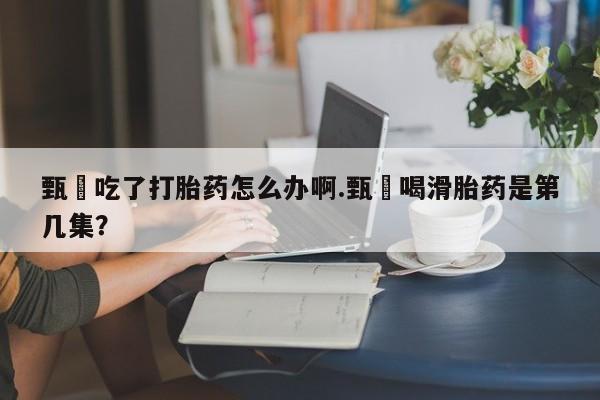 打胎药在线购买联系微信甄嬛吃了打胎药怎么办啊.甄嬛喝滑胎药是第几集？