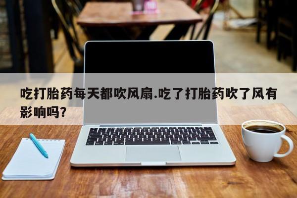打胎药在线购买联系微信吃打胎药每天都吹风扇.吃了打胎药吹了风有影响吗？