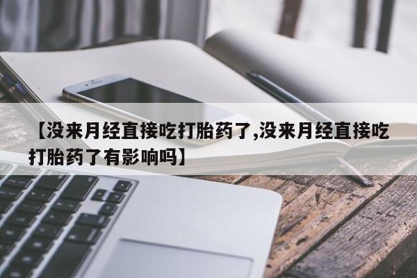 打胎药在线购买联系微信【没来月经直接吃打胎药了,没来月经直接吃打胎药了有影响吗】