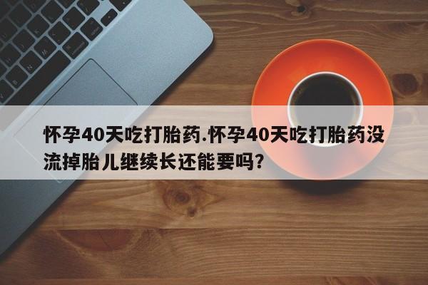 打胎药在线购买联系微信怀孕40天吃打胎药.怀孕40天吃打胎药没流掉胎儿继续长还能要吗？