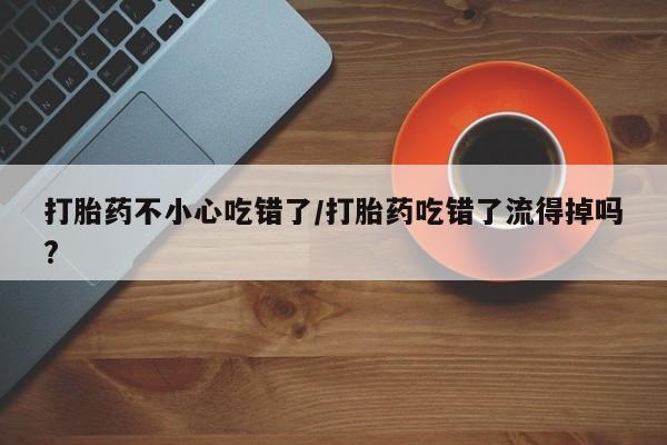 打胎药在线购买联系微信打胎药不小心吃错了/打胎药吃错了流得掉吗?