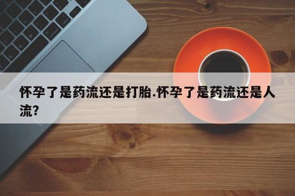 打胎药在线购买联系微信怀孕了是药流还是打胎.怀孕了是药流还是人流？