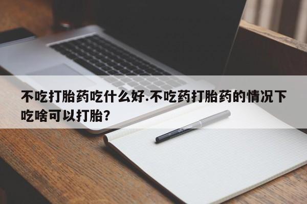 打胎药在线购买联系微信不吃打胎药吃什么好.不吃药打胎药的情况下吃啥可以打胎？