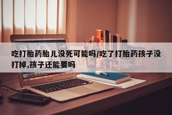 打胎药在线购买联系微信吃打胎药胎儿没死可能吗/吃了打胎药孩子没打掉,孩子还能要吗