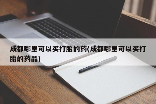 打胎药在线购买联系微信成都哪里可以买打胎的药(成都哪里可以买打胎的药品)