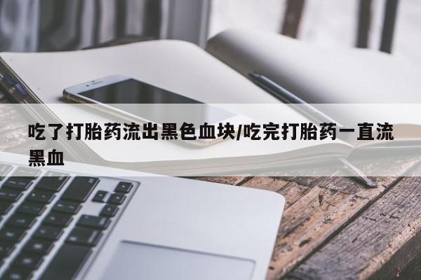 打胎药在线购买联系微信吃了打胎药流出黑色血块/吃完打胎药一直流黑血