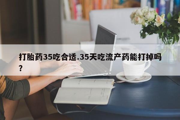 打胎药在线购买联系微信打胎药35吃合适.35天吃流产药能打掉吗？