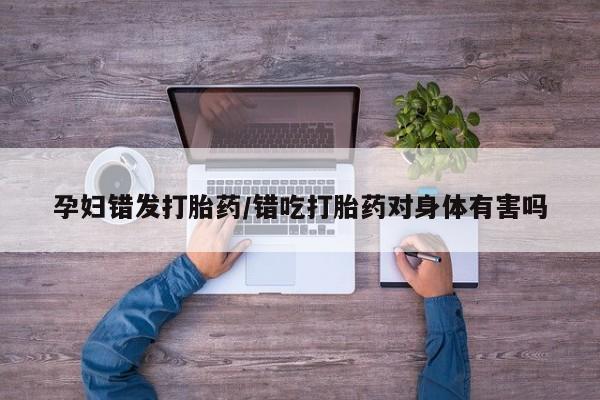 打胎药在线购买联系微信孕妇错发打胎药/错吃打胎药对身体有害吗