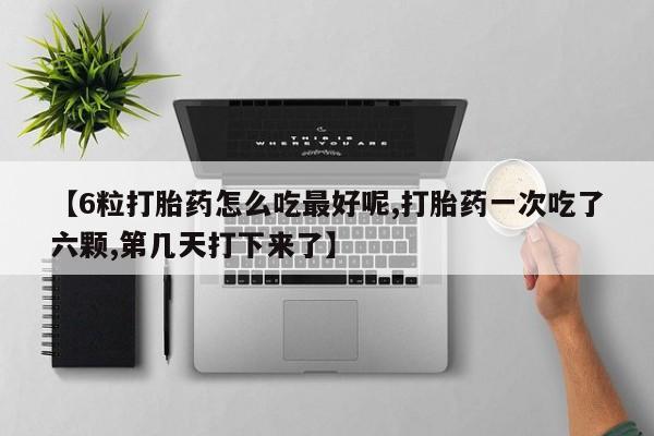 打胎药在线购买联系微信【6粒打胎药怎么吃最好呢,打胎药一次吃了六颗,第几天打下来了】