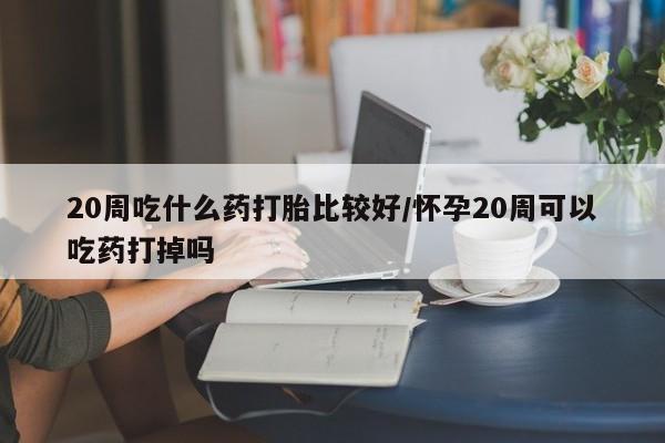 打胎药在线购买联系微信20周吃什么药打胎比较好/怀孕20周可以吃药打掉吗