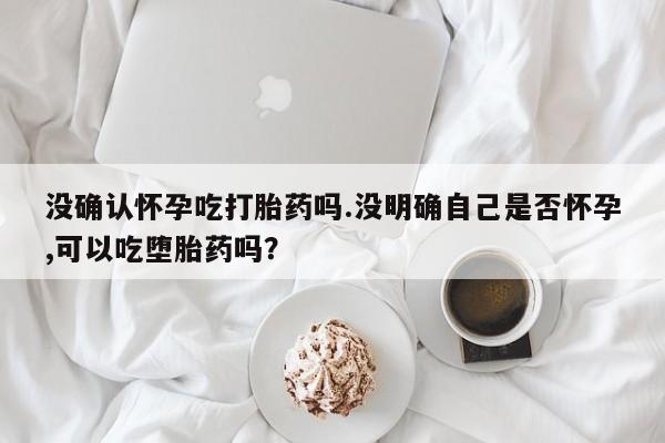 打胎药在线购买联系微信没确认怀孕吃打胎药吗.没明确自己是否怀孕,可以吃堕胎药吗？