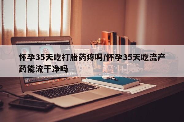 打胎药在线购买联系微信怀孕35天吃打胎药疼吗/怀孕35天吃流产药能流干净吗