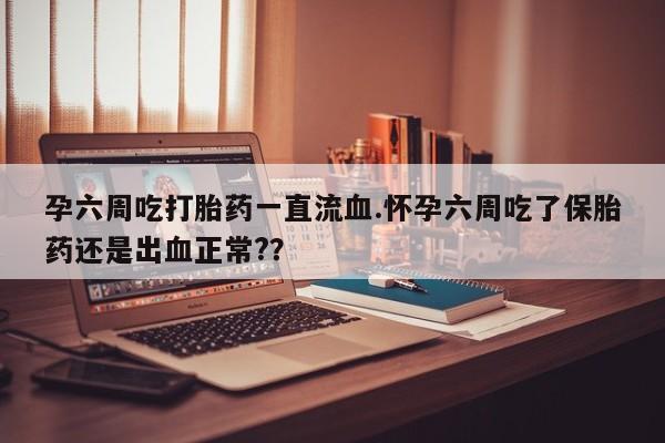 打胎药在线购买联系微信孕六周吃打胎药一直流血.怀孕六周吃了保胎药还是出血正常?？