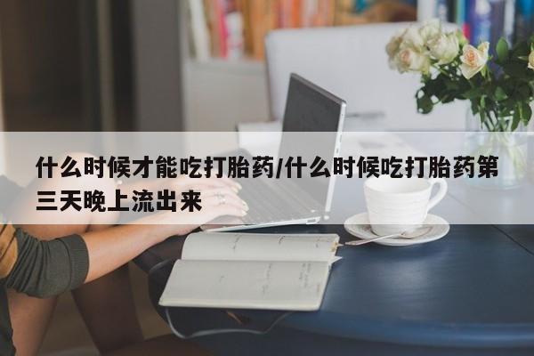 打胎药在线购买联系微信什么时候才能吃打胎药/什么时候吃打胎药第三天晚上流出来