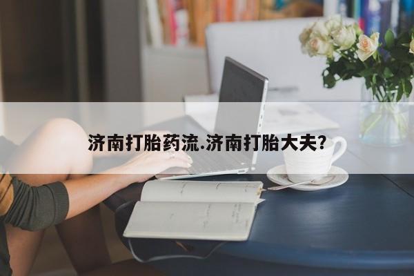 打胎药在线购买联系微信济南打胎药流.济南打胎大夫？