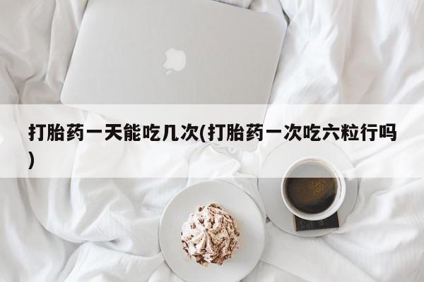 打胎药在线购买联系微信打胎药一天能吃几次(打胎药一次吃六粒行吗)