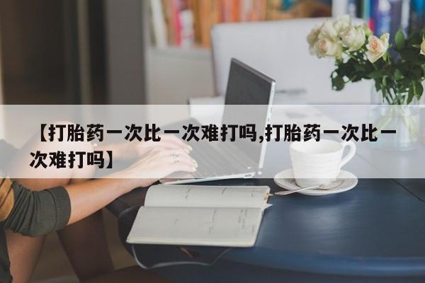 打胎药在线购买联系微信【打胎药一次比一次难打吗,打胎药一次比一次难打吗】