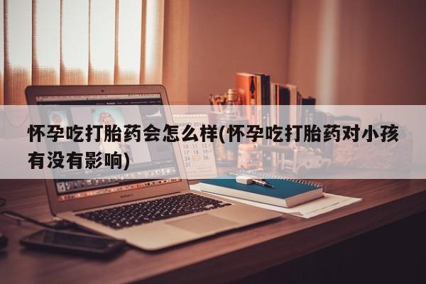 打胎药在线购买联系微信怀孕吃打胎药会怎么样(怀孕吃打胎药对小孩有没有影响)