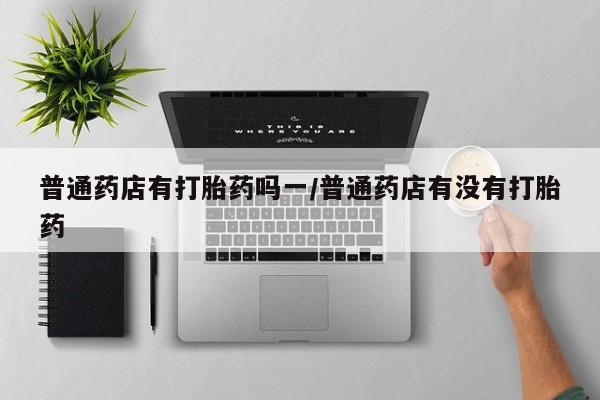 打胎药在线购买联系微信普通药店有打胎药吗一/普通药店有没有打胎药