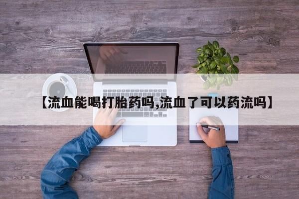 打胎药在线购买联系微信【流血能喝打胎药吗,流血了可以药流吗】