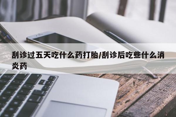 打胎药在线购买联系微信刮诊过五天吃什么药打胎/刮诊后吃些什么消炎药