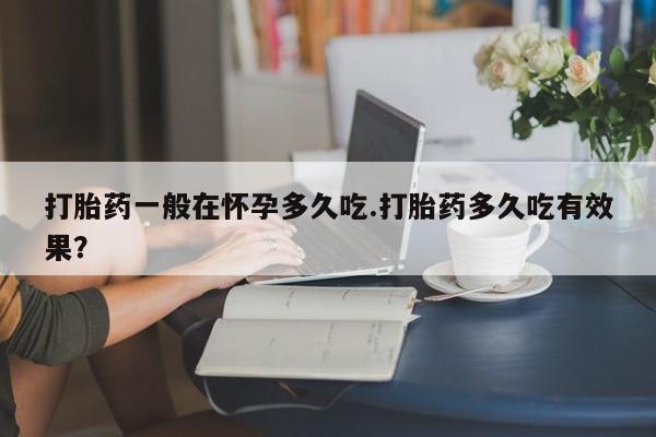 打胎药在线购买联系微信打胎药一般在怀孕多久吃.打胎药多久吃有效果？