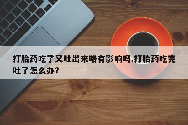 打胎药在线购买联系微信打胎药吃了又吐出来咯有影响吗.打胎药吃完吐了怎么办？