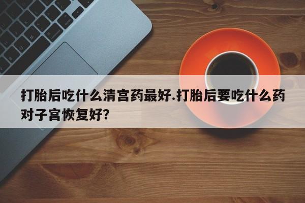 打胎药在线购买联系微信打胎后吃什么清宫药最好.打胎后要吃什么药对子宫恢复好？