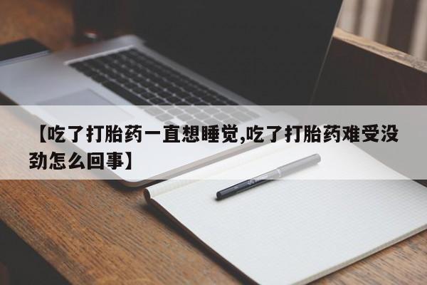 打胎药在线购买联系微信【吃了打胎药一直想睡觉,吃了打胎药难受没劲怎么回事】