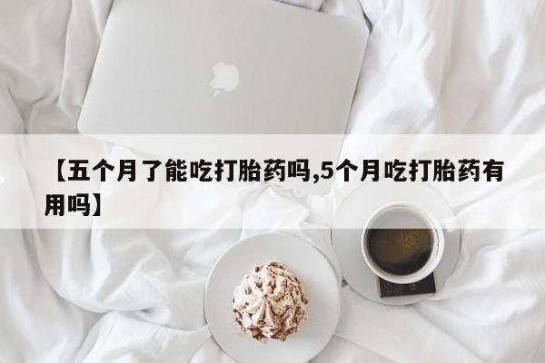 打胎药在线购买联系微信【五个月了能吃打胎药吗,5个月吃打胎药有用吗】