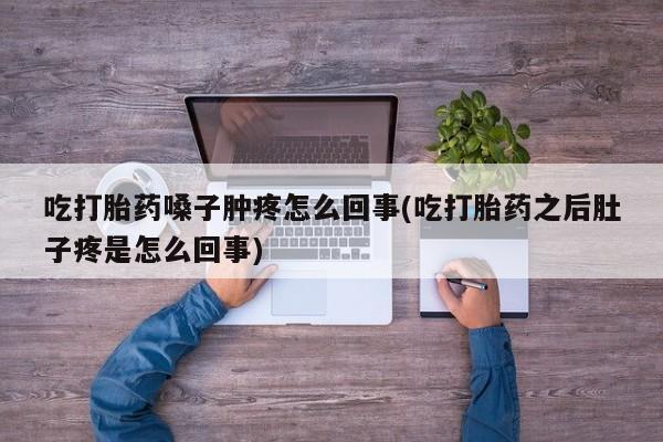 打胎药在线购买联系微信吃打胎药嗓子肿疼怎么回事(吃打胎药之后肚子疼是怎么回事)