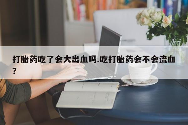 打胎药在线购买联系微信打胎药吃了会大出血吗.吃打胎药会不会流血？